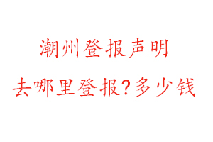 潮州登報聲明去哪里登報?多少錢找我要登報網
