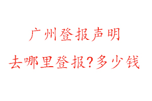 廣州登報聲明去哪里登報?多少錢找我要登報網