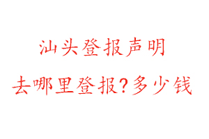 汕頭登報聲明去哪里登報?多少錢找我要登報網