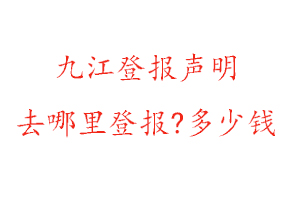九江登報聲明去哪里登報?多少錢找我要登報網