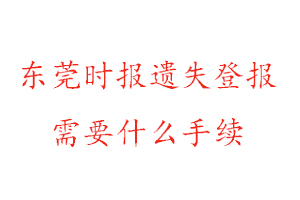 東莞時報遺失登報需要什么手續找我要登報網