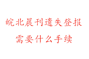 皖北晨刊遺失登報需要什么手續找我要登報網