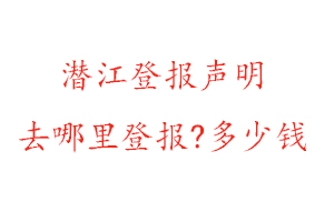 潛江登報聲明去哪里登報?多少錢找我要登報網(wǎng)