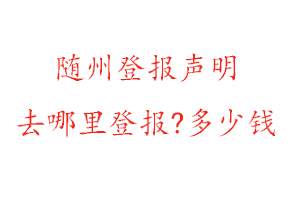 隨州登報(bào)聲明去哪里登報(bào)?多少錢(qián)找我要登報(bào)網(wǎng)