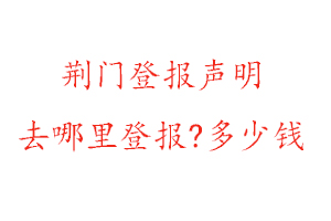 荊門登報聲明去哪里登報?多少錢找我要登報網