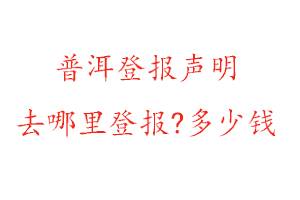 普洱登報聲明去哪里登報?多少錢找我要登報網