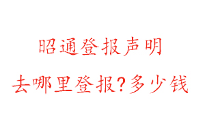 昭通登報聲明去哪里登報?多少錢找我要登報網