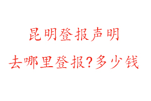 昆明登報聲明去哪里登報?多少錢找我要登報網