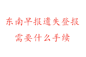 東南早報(bào)遺失登報(bào)需要什么手續(xù)找我要登報(bào)網(wǎng)