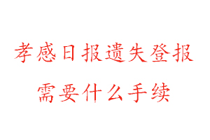 孝感日報遺失登報需要什么手續找我要登報網