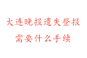 大連晚報遺失登報需要什么手續找我要登報網