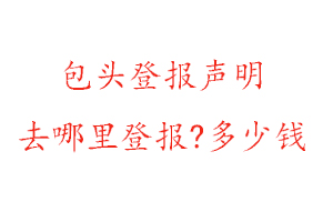 包頭登報(bào)聲明去哪里登報(bào)?多少錢找我要登報(bào)網(wǎng)