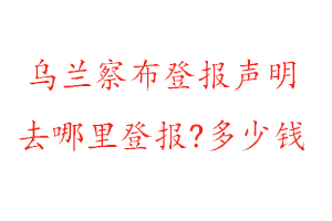 烏蘭察布登報聲明去哪里登報?多少錢找我要登報網