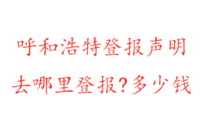 呼和浩特登報(bào)聲明去哪里登報(bào)?多少錢找我要登報(bào)網(wǎng)