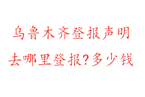 烏魯木齊登報(bào)聲明去哪里登報(bào)?多少錢找我要登報(bào)網(wǎng)