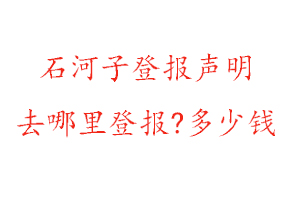 石河子登報聲明去哪里登報?多少錢找我要登報網(wǎng)