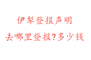 伊犁登報聲明去哪里登報?多少錢找我要登報網