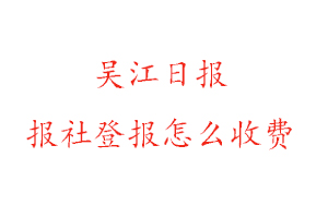 吳江日報報社登報怎么收費咨詢我要登報網
