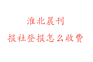 淮北晨刊報(bào)社登報(bào)怎么收費(fèi)咨詢我要登報(bào)網(wǎng)