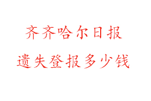 齊齊哈爾日?qǐng)?bào)遺失登報(bào)多少錢找我要登報(bào)網(wǎng)