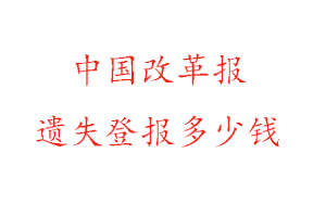中國改革報(bào)遺失登報(bào)多少錢找我要登報(bào)網(wǎng)